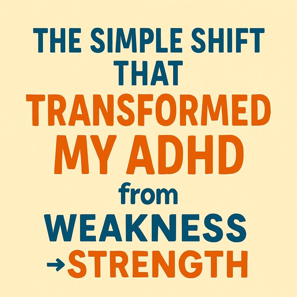 The Simple Shift That Transformed My ADHD from Weakness to Strength