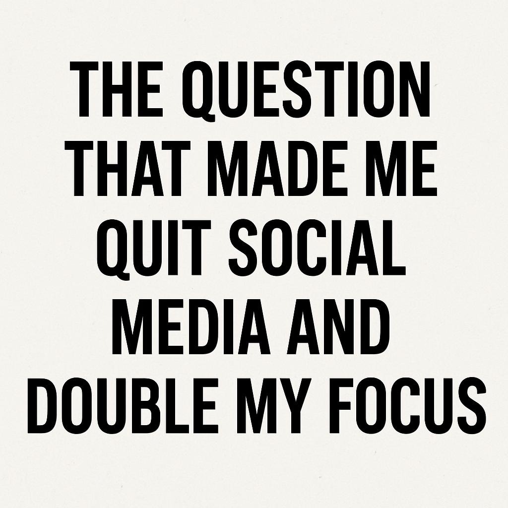 The Question That Made Me Quit Social Media and Double My Focus
