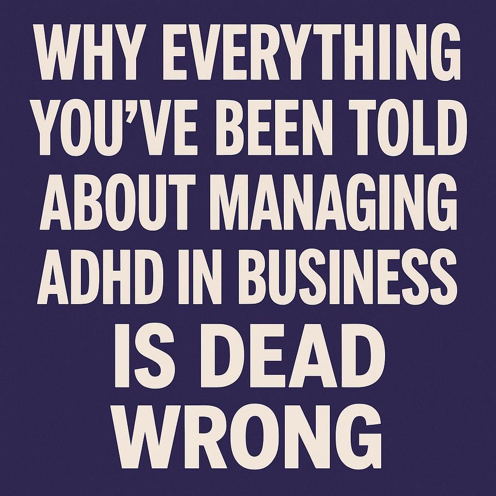 Why Everything You’ve Been Told About Managing ADHD in Business Is Dead Wrong
